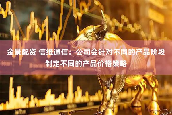 金景配资 信维通信：公司会针对不同的产品阶段制定不同的产品价格策略