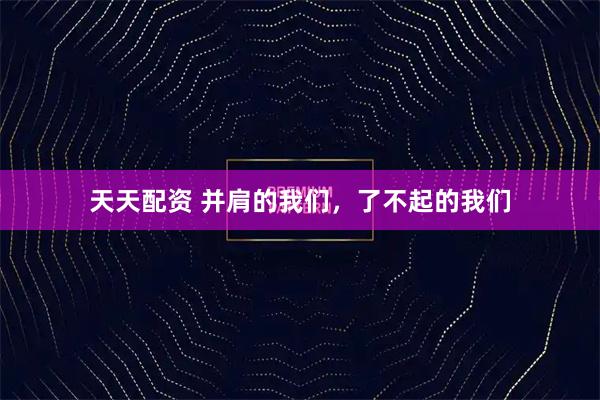 天天配资 并肩的我们，了不起的我们