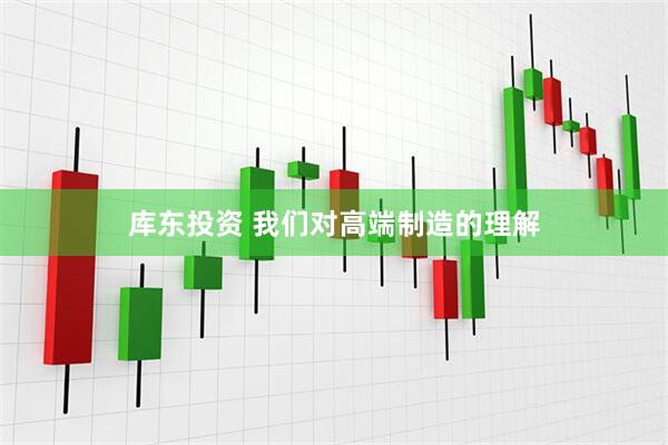 库东投资 我们对高端制造的理解
