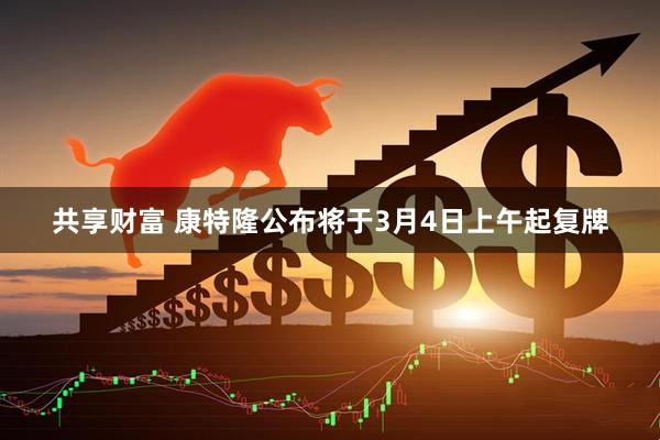 共享财富 康特隆公布将于3月4日上午起复牌