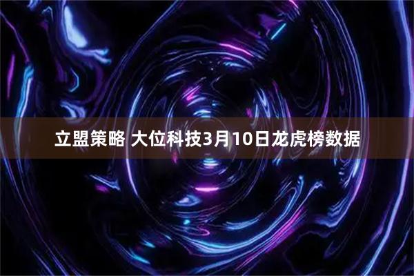 立盟策略 大位科技3月10日龙虎榜数据