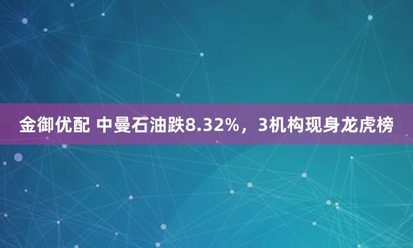 金御优配 中曼石油跌8.32%,3机构现身龙虎榜