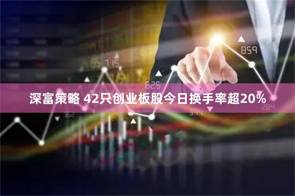 深富策略 42只创业板股今日换手率超20%