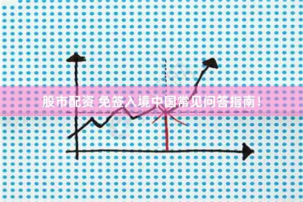 股市配资 免签入境中国常见问答指南！