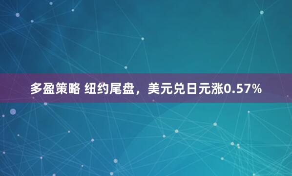 多盈策略 纽约尾盘，美元兑日元涨0.57%