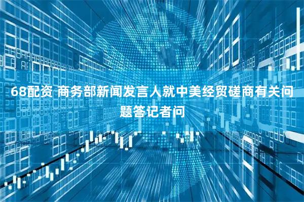 68配资 商务部新闻发言人就中美经贸磋商有关问题答记者问