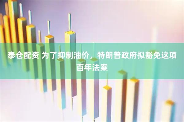 泰仓配资 为了抑制油价，特朗普政府拟豁免这项百年法案
