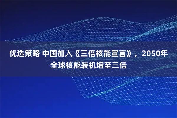 优选策略 中国加入《三倍核能宣言》，2050年全球核能装机增至三倍
