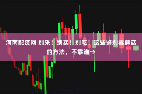 河南配资网 别采！别买！别吃！这些鉴别毒蘑菇的方法，不靠谱→