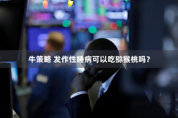 牛策略 发作性睡病可以吃猕猴桃吗？