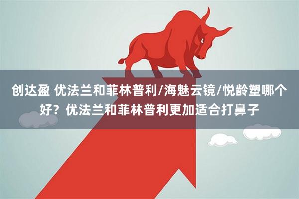 创达盈 优法兰和菲林普利/海魅云镜/悦龄塑哪个好？优法兰和菲林普利更加适合打鼻子