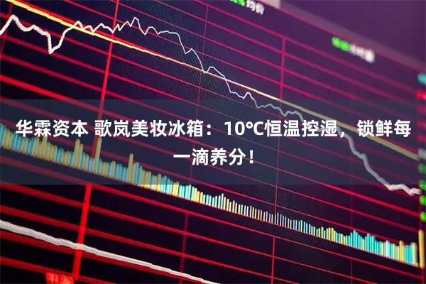 华霖资本 歌岚美妆冰箱：10℃恒温控湿，锁鲜每一滴养分！