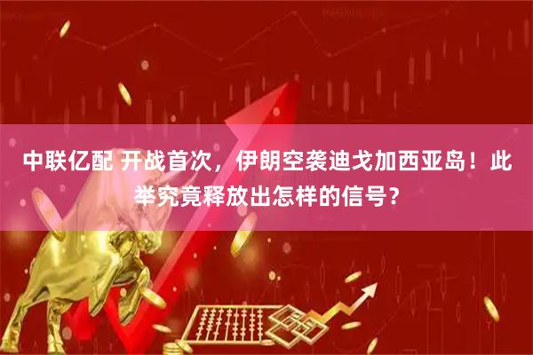 中联亿配 开战首次,伊朗空袭迪戈加西亚岛!此举究竟释放出怎样的信号?