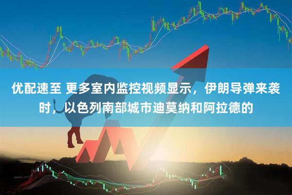 优配速至 更多室内监控视频显示，伊朗导弹来袭时，以色列南部城市迪莫纳和阿拉德的