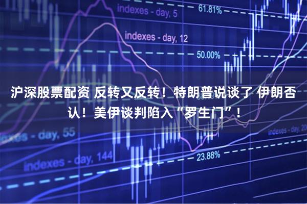 沪深股票配资 反转又反转!特朗普说谈了 伊朗否认!美伊谈判陷入“罗生门”!