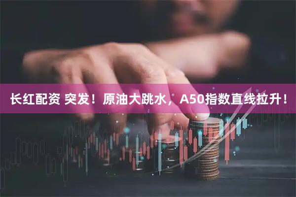 长红配资 突发!原油大跳水,A50指数直线拉升!