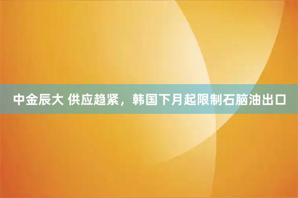 中金辰大 供应趋紧，韩国下月起限制石脑油出口