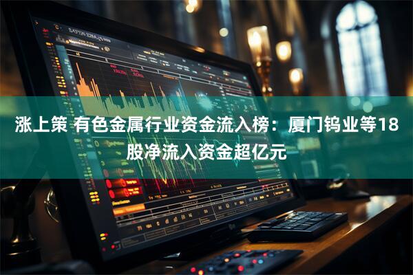 涨上策 有色金属行业资金流入榜：厦门钨业等18股净流入资金超亿元