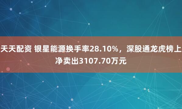 天天配资 银星能源换手率28.10%，深股通龙虎榜上净卖出3107.70万元