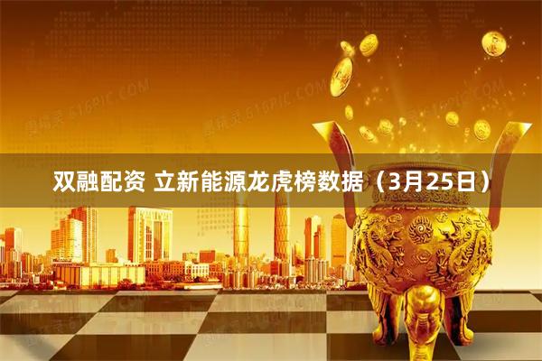 双融配资 立新能源龙虎榜数据（3月25日）