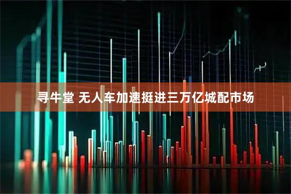 寻牛堂 无人车加速挺进三万亿城配市场