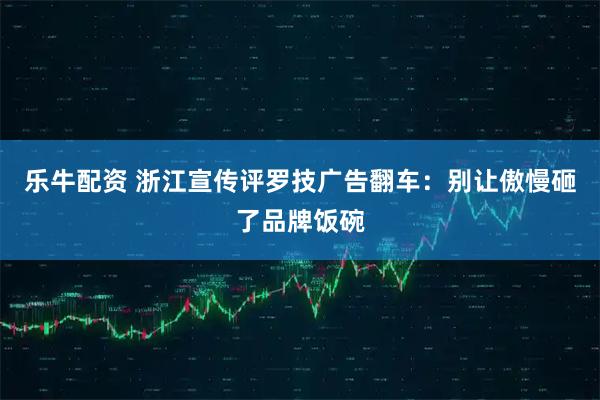 乐牛配资 浙江宣传评罗技广告翻车：别让傲慢砸了品牌饭碗