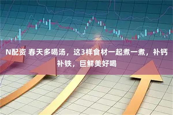 N配资 春天多喝汤，这3样食材一起煮一煮，补钙补铁，巨鲜美好喝