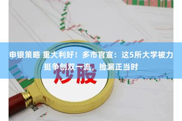 申银策略 重大利好！多市官宣：这5所大学被力挺争创双一流，捡漏正当时