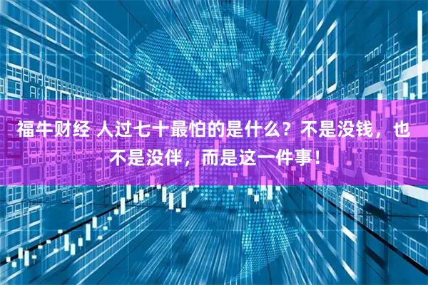 福牛财经 人过七十最怕的是什么？不是没钱，也不是没伴，而是这一件事！