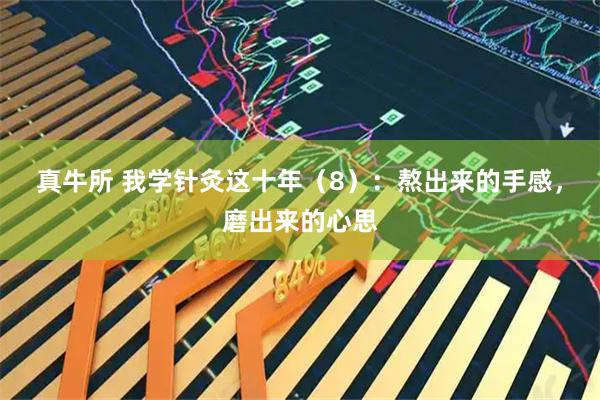 真牛所 我学针灸这十年（8）：熬出来的手感，磨出来的心思