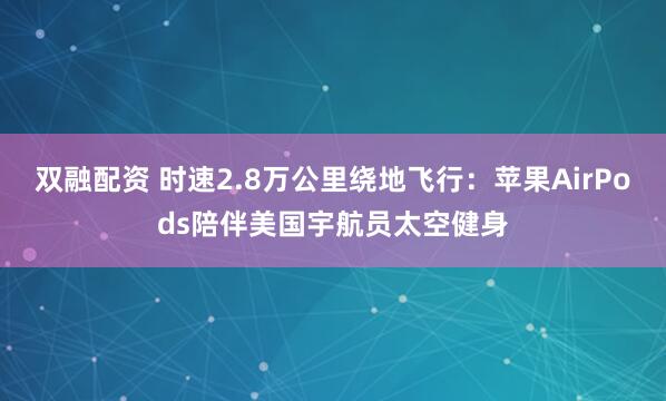 双融配资 时速2.8万公里绕地飞行：苹果AirPods陪伴美国宇航员太空健身