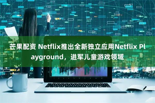 芒果配资 Netflix推出全新独立应用Netflix Playground,进军儿童游戏领域