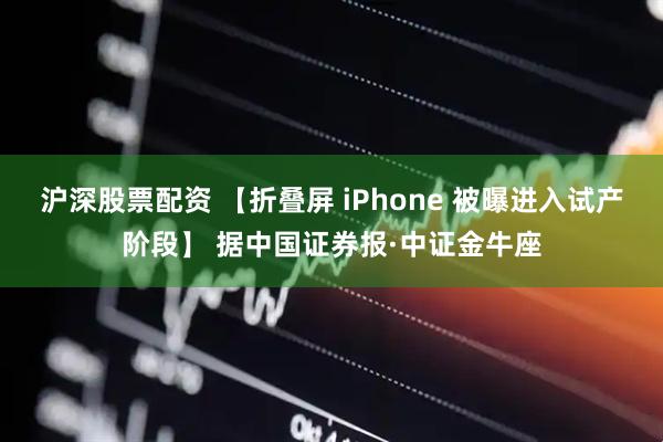 沪深股票配资 【折叠屏 iPhone 被曝进入试产阶段】 据中国证券报·中证金牛座