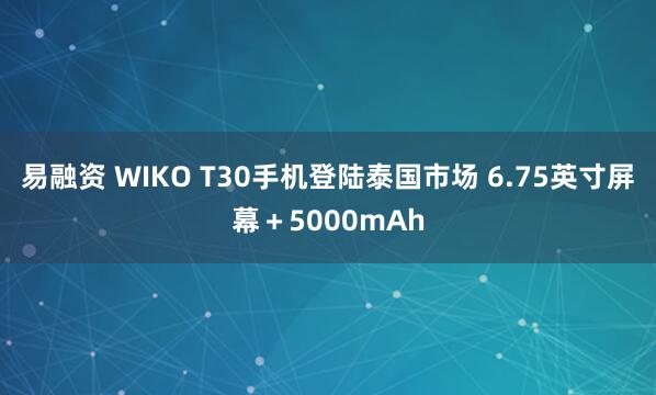 易融资 WIKO T30手机登陆泰国市场 6.75英寸屏幕＋5000mAh