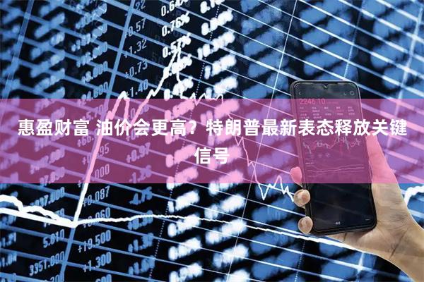 惠盈财富 油价会更高?特朗普最新表态释放关键信号