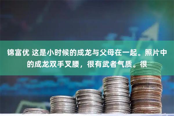 锦富优 这是小时候的成龙与父母在一起。照片中的成龙双手叉腰，很有武者气质。很