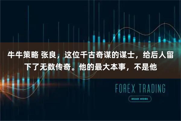 牛牛策略 张良，这位千古奇谋的谋士，给后人留下了无数传奇。他的最大本事，不是他