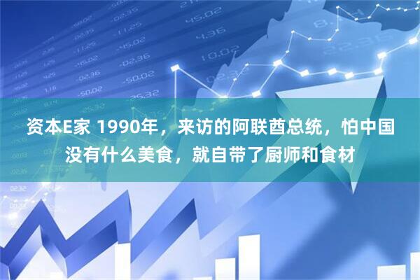 资本E家 1990年，来访的阿联酋总统，怕中国没有什么美食，就自带了厨师和食材
