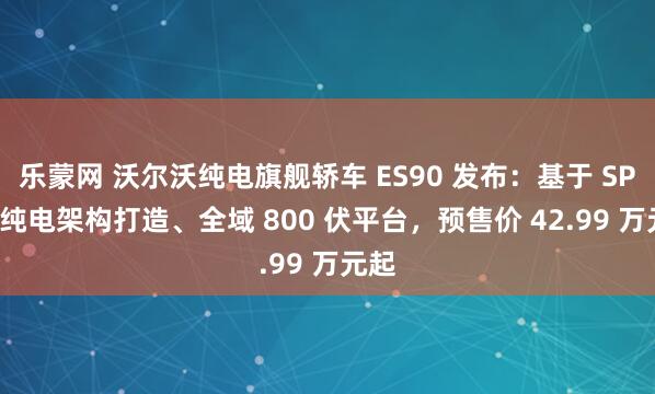 乐蒙网 沃尔沃纯电旗舰轿车 ES90 发布:基于 SPA2 纯电架构打造、全域 800 伏平台,预售价 42.99 万元起
