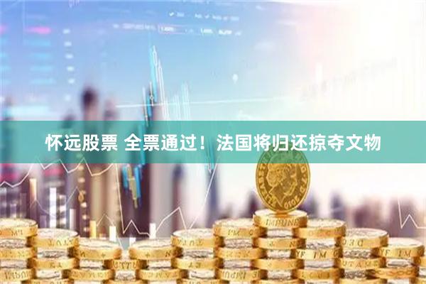 怀远股票 全票通过！法国将归还掠夺文物