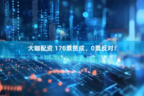 大咖配资 170票赞成、0票反对！