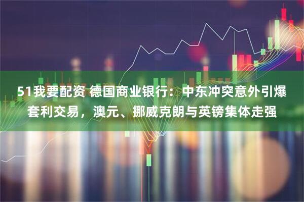 51我要配资 德国商业银行：中东冲突意外引爆套利交易，澳元、挪威克朗与英镑集体走强