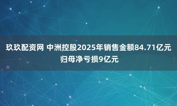 玖玖配资网 中洲控股2025年销售金额84.71亿元 归母净亏损9亿元