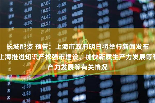 长城配资 预告：上海市政府明日将举行新闻发布会 介绍上海推进知识产权强市建设、加快新质生产力发展等有关情况