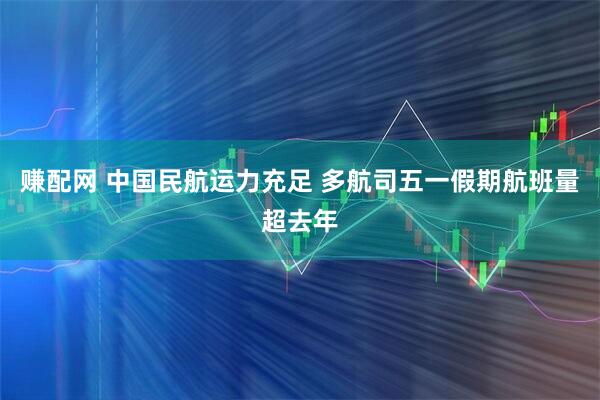 赚配网 中国民航运力充足 多航司五一假期航班量超去年