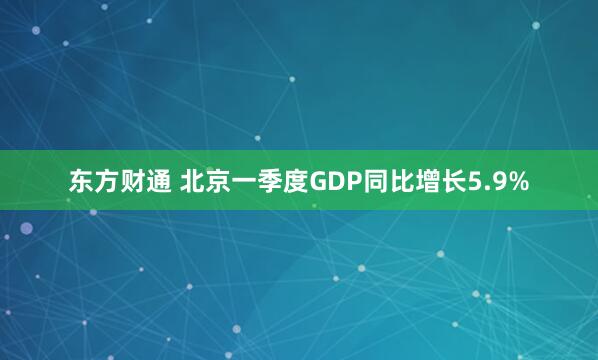 东方财通 北京一季度GDP同比增长5.9%