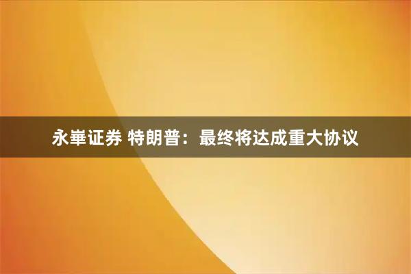 永崋证券 特朗普：最终将达成重大协议