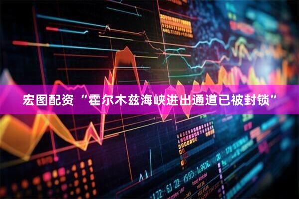 宏图配资 “霍尔木兹海峡进出通道已被封锁”