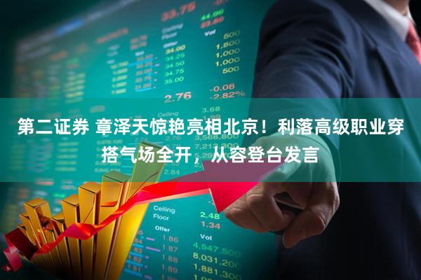 第二证券 章泽天惊艳亮相北京！利落高级职业穿搭气场全开，从容登台发言