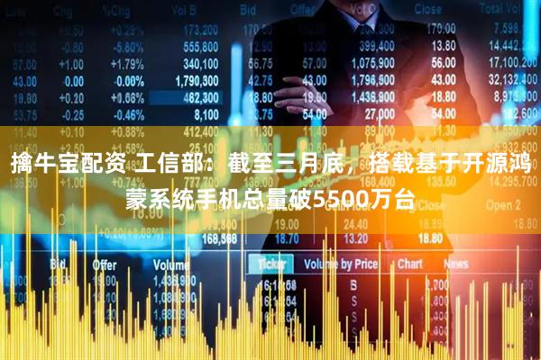 擒牛宝配资 工信部：截至三月底，搭载基于开源鸿蒙系统手机总量破5500万台